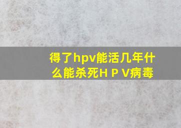 得了hpv能活几年什么能杀死H P V病毒